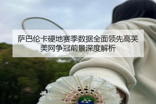 萨巴伦卡硬地赛季数据全面领先高芙 美网争冠前景深度解析